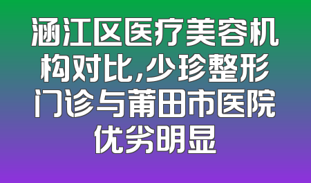 涵江区医疗美容机构对比，少珍整形门诊与莆田市医院优劣明显
