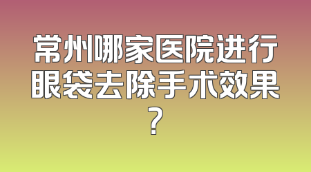 常州哪家医院进行眼袋去除手术效果？