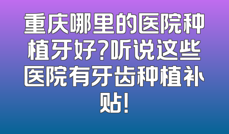 重庆哪里的医院种植牙好？听说这些医院有牙齿种植补贴！