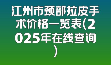 江州市颈部拉皮手术价格一览表（2025年在线查询）
