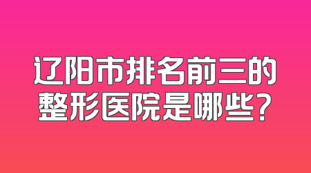 辽阳市排名前三的整形医院是哪些？