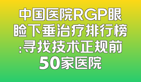 中国医院RGP眼睑下垂治疗排行榜：寻找技术正规前50家医院