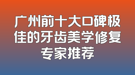 广州前十大口碑极佳的牙齿美学修复专家推荐