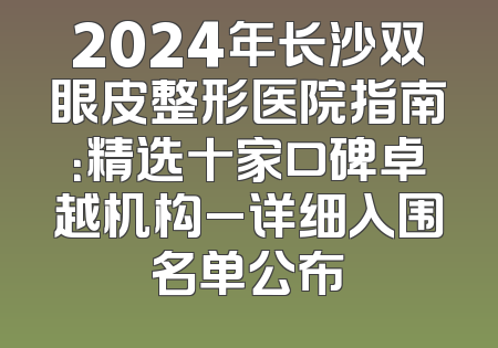 2024年长沙双眼皮整形医院指南：精选十家口碑卓越机构_详细入围名单公布