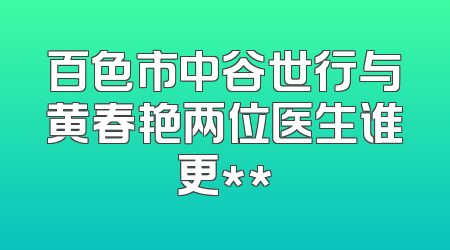 百色市中谷世行与黄春艳两位医生谁更**