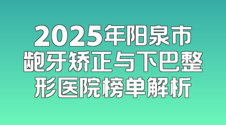 2025年阳泉市龅牙矫正与下巴整形医院榜单解析