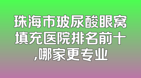 珠海市玻尿酸眼窝填充医院排名前十，哪家更专业