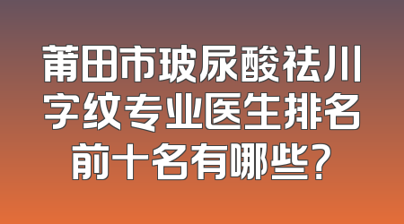 莆田市玻尿酸祛川字纹专业医生排名前十名有哪些？