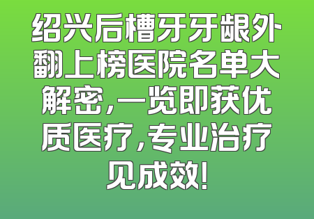绍兴后槽牙牙龈外翻上榜医院名单大解密，一览即获优质医疗，专业治疗见成效！