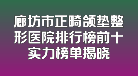 廊坊市正畸颌垫整形医院排行榜前十实力榜单揭晓