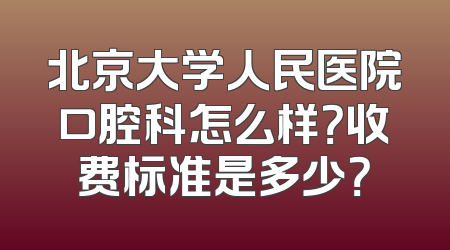 北京大学人民医院口腔科怎么样？收费标准是多少？