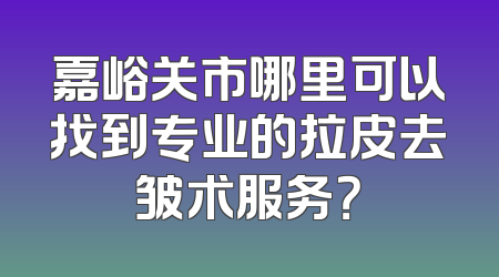 嘉峪关市哪里可以找到专业的拉皮去皱术服务？