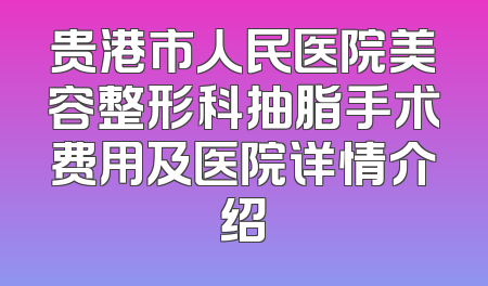 贵港市人民医院美容整形科抽脂手术费用及医院详情介绍