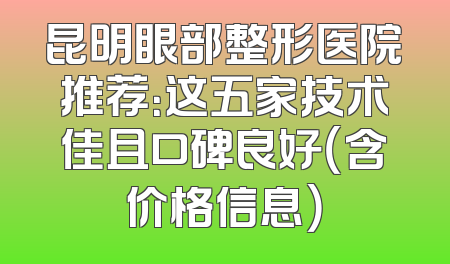 昆明眼部整形医院推荐：这五家技术佳且口碑良好（含价格信息）