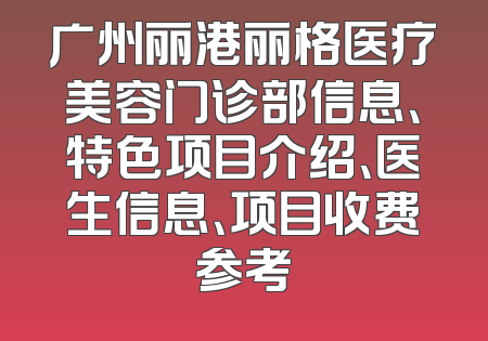 广州丽港丽格医疗美容门诊部信息、特色项目介绍、医生信息、项目收费参考