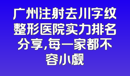 广州注射去川字纹整形医院实力排名分享，每一家都不容小觑