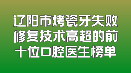 辽阳市烤瓷牙失败修复技术高超的前十位口腔医生榜单