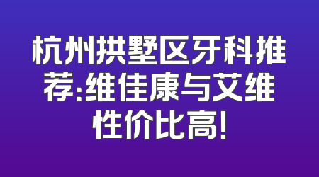 杭州拱墅区牙科推荐：维佳康与艾维性价比高！