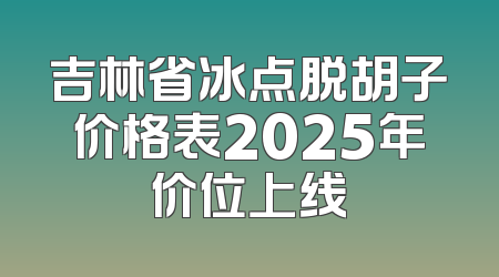 吉林省冰点脱胡子价格表2025年价位上线