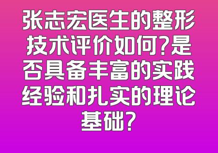 张志宏医生的整形技术评价如何？是否具备丰富的实践经验和扎实的理论基础？