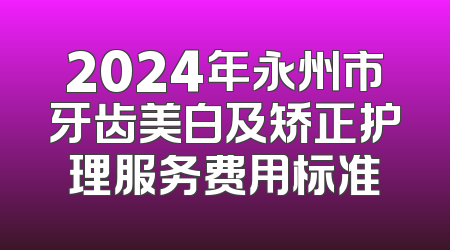 2024年永州市牙齿美白及矫正护理服务费用标准