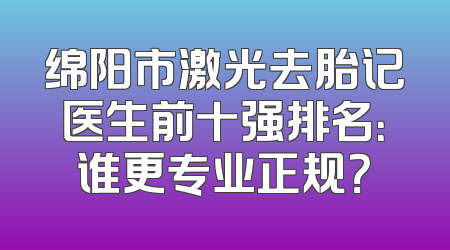 绵阳市激光去胎记医生前十强排名：谁更专业正规？