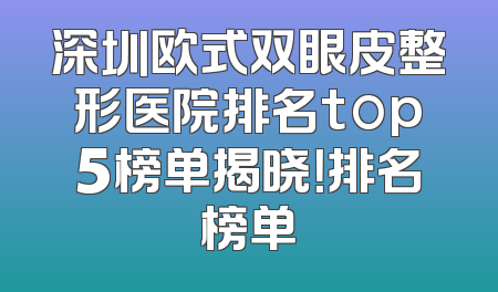 深圳欧式双眼皮整形医院排名top5榜单揭晓！排名榜单