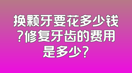换颗牙要花多少钱？修复牙齿的费用是多少？