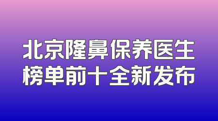 北京隆鼻保养医生榜单前十全新发布