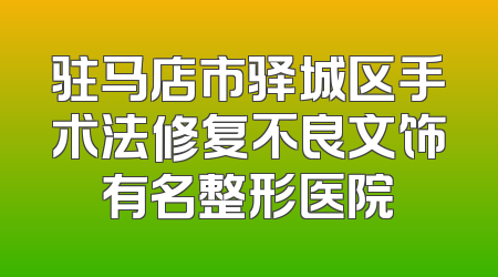 驻马店市驿城区手术法修复不良文饰有名整形医院
