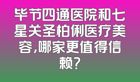 毕节四通医院和七星关圣柏俐医疗美容，哪家更值得信赖？