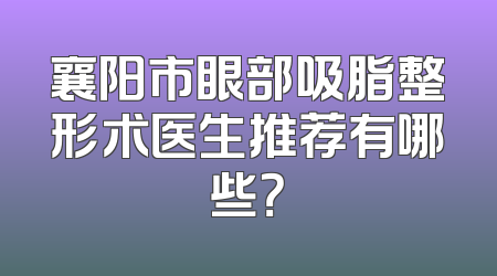 襄阳市眼部吸脂整形术医生推荐有哪些？