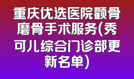 重庆优选医院颧骨磨骨手术服务（秀可儿综合门诊部更新名单）