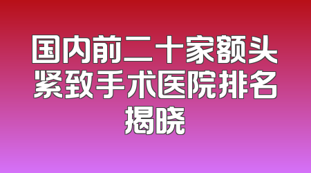 国内前二十家额头紧致手术医院排名揭晓