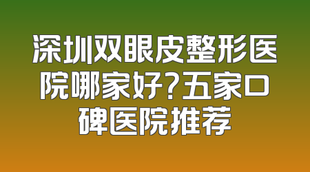深圳双眼皮整形医院哪家好？五家口碑医院推荐