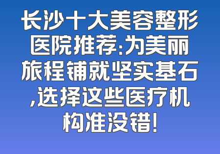 长沙十大美容整形医院推荐：为美丽旅程铺就坚实基石，选择这些医疗机构准没错！