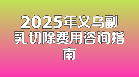 2025年义乌副乳切除费用咨询指南