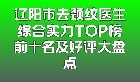 辽阳市去颈纹医生综合实力TOP榜前十名及好评大盘点