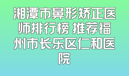湘潭市鼻形矫正医师排行榜 推荐福州市长乐区仁和医院