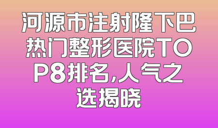 河源市注射隆下巴热门整形医院TOP8排名，人气之选揭晓