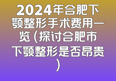 2024年合肥下颚整形手术费用一览 （探讨合肥市下颚整形是否昂贵）