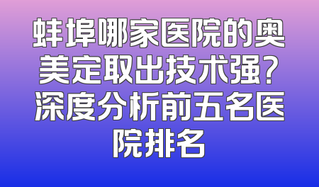 蚌埠哪家医院的奥美定取出技术强？深度分析前五名医院排名