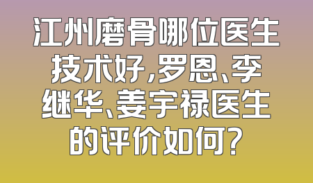 江州磨骨哪位医生技术好，罗恩、李继华、姜宇禄医生的评价如何？