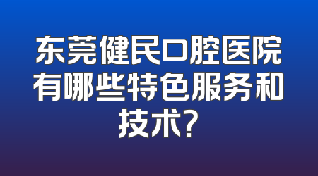 东莞健民口腔医院有哪些特色服务和技术？
