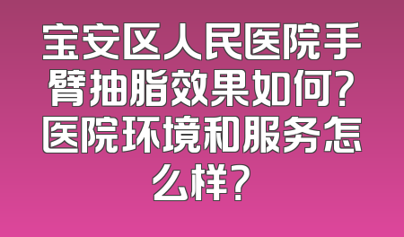 宝安区人民医院手臂抽脂效果如何？医院环境和服务怎么样？