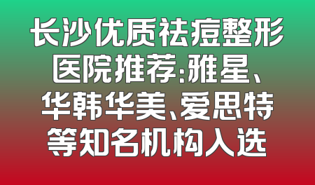 长沙优质祛痘整形医院推荐：雅星、华韩华美、爱思特等知名机构入选