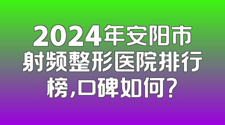 2024年安阳市射频整形医院排行榜，口碑如何？