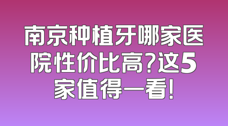 南京种植牙哪家医院性价比高？这5家值得一看！