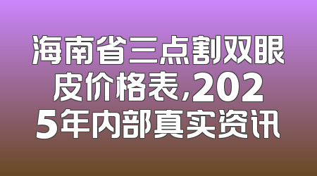 海南省三点割双眼皮价格表，2025年内部真实资讯