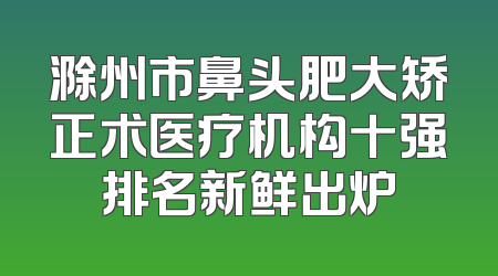 滁州市鼻头肥大矫正术医疗机构十强排名新鲜出炉